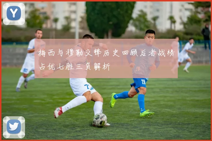 梅西与穆勒交锋历史回顾后者战绩占优七胜三负解析