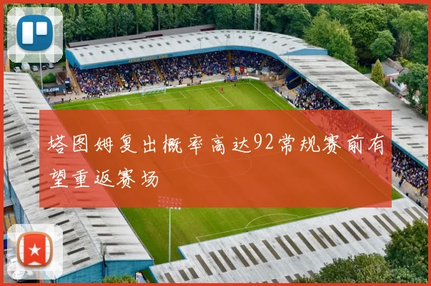 塔图姆复出概率高达92常规赛前有望重返赛场