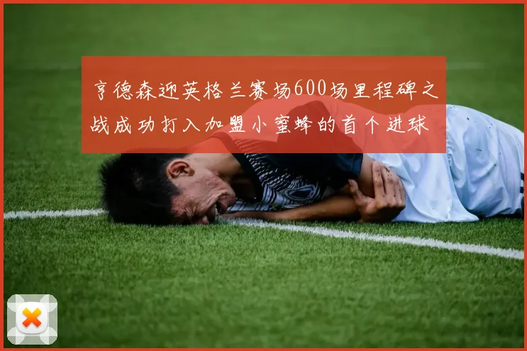 亨德森迎英格兰赛场600场里程碑之战成功打入加盟小蜜蜂的首个进球