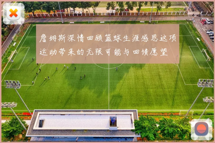 詹姆斯深情回顾篮球生涯感恩这项运动带来的无限可能与回馈愿望