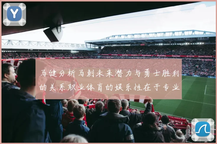 马健分析马刺未来潜力与勇士胜利的关系职业体育的娱乐性在于专业化的深入发展