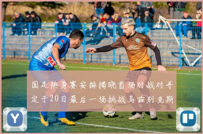 国足热身赛安排揭晓首场对战对手定于20日最后一场挑战乌兹别克斯坦