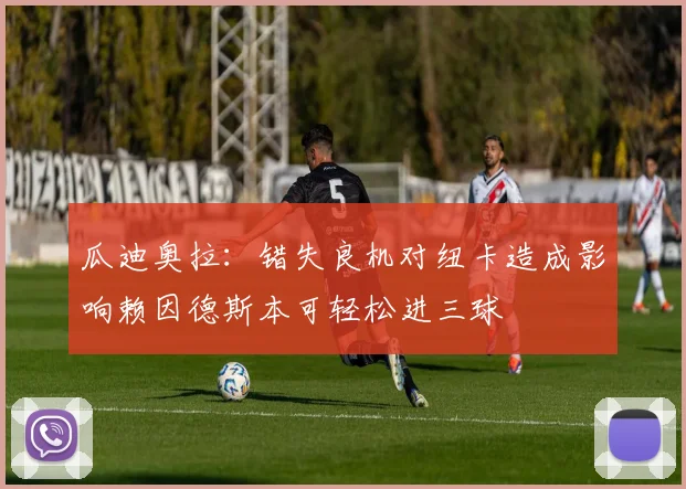 瓜迪奥拉：错失良机对纽卡造成影响赖因德斯本可轻松进三球