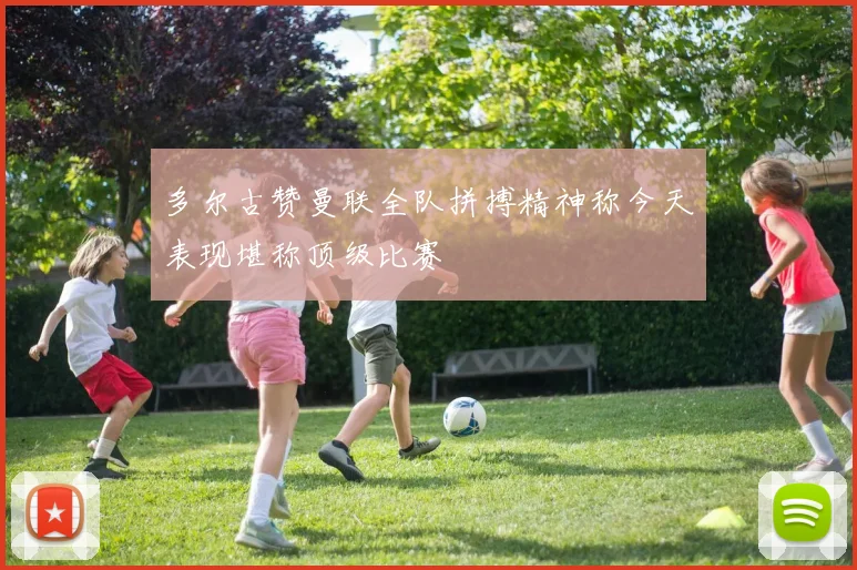 多尔古赞曼联全队拼搏精神称今天表现堪称顶级比赛