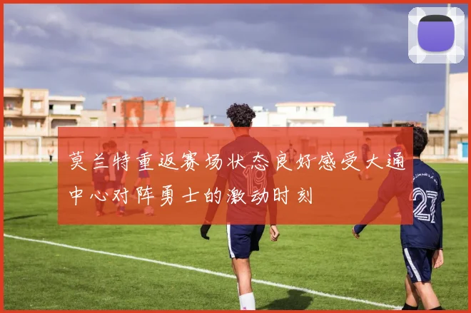 莫兰特重返赛场状态良好感受大通中心对阵勇士的激动时刻