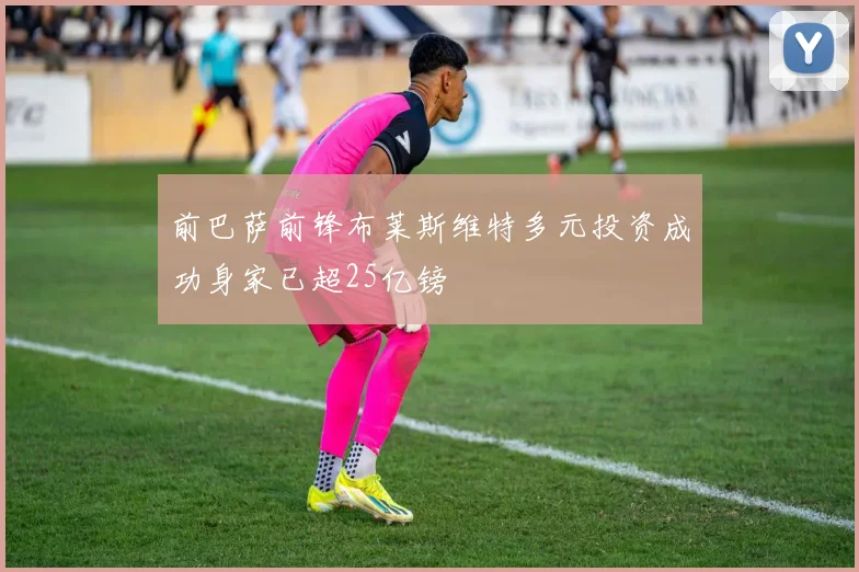 前巴萨前锋布莱斯维特多元投资成功身家已超25亿镑