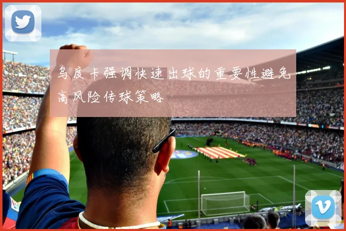 乌度卡强调快速出球的重要性避免高风险传球策略