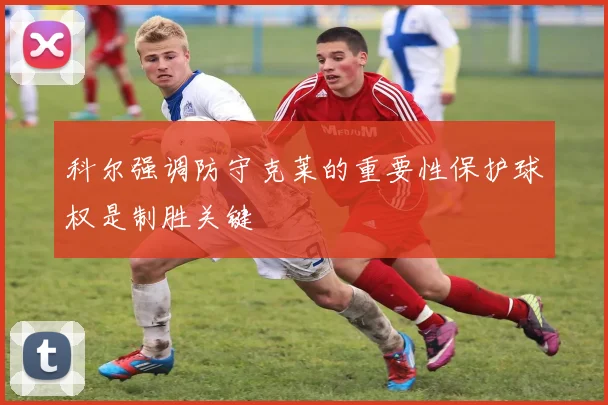 科尔强调防守克莱的重要性保护球权是制胜关键