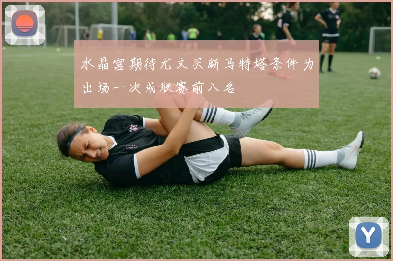 水晶宫期待尤文买断马特塔条件为出场一次或联赛前八名